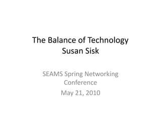 The Balance of Technology	Susan Sisk SEAMS Spring Networking Conference  May 21, 2010 