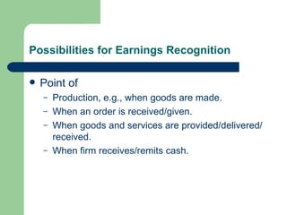 Possibilities for Earnings Recognition Point of Production, e.g., when goods are made. When an order is received/given. When goods and services are provided/delivered/received. When firm receives/remits cash. 
