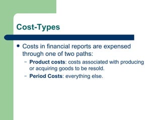 Cost-Types Costs in financial reports are expensed through one of two paths: Product costs : costs associated with producing or acquiring goods to be resold. Period Costs : everything else. 