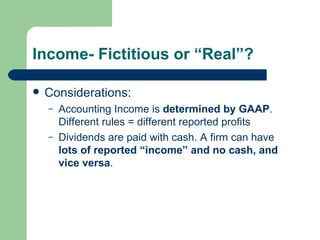 Income- Fictitious or “Real”? Considerations: Accounting Income is  determined by GAAP . Different rules = different reported profits Dividends are paid with cash. A firm can have  lots of reported “income” and no cash, and vice versa . 