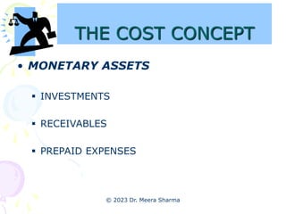 THE COST CONCEPT
• MONETARY ASSETS
 INVESTMENTS
 RECEIVABLES
 PREPAID EXPENSES
© 2023 Dr. Meera Sharma
 