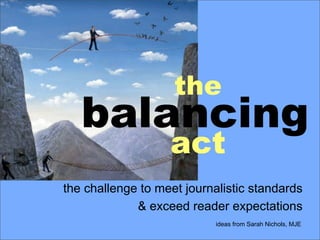 the
   balancing
                   act
the challenge to meet journalistic standards
             & exceed reader expectations
                            ideas from Sarah Nichols, MJE
 