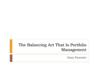 The Balancing Act That Is Portfolio
Management
Gary Fournier
 