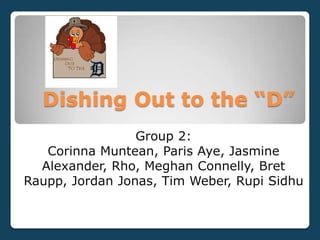 Dishing Out to the “D”
Group 2:
Corinna Muntean, Paris Aye, Jasmine
Alexander, Rho, Meghan Connelly, Bret
Raupp, Jordan Jonas, Tim Weber, Rupi Sidhu
 