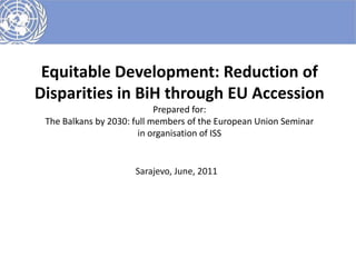 Equitable Development: Reduction of
Disparities in BiH through EU Accession
                            Prepared for:
 The Balkans by 2030: full members of the European Union Seminar
                        in organisation of ISS


                      Sarajevo, June, 2011
 