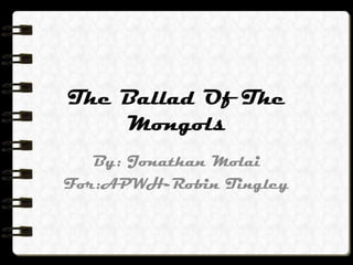 The Ballad Of The
    Mongols
   By: Jonathan Molai
For:APWH-Robin Tingley
 