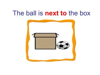 The ball is next to the box
 