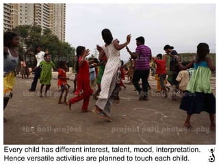 Every child has different interest, talent, mood, interpretation. Hence versatile activities are planned to touch each child.  