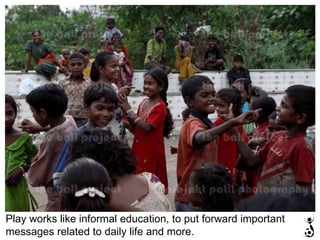 Play works like informal education, to put forward important messages related to daily life and more. 