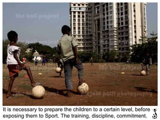 It is necessary to prepare the children to a certain level, before  exposing them to Sport. The training, discipline, commitment. 