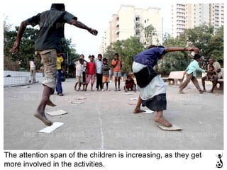 The attention span of the children is increasing, as they get more involved in the activities. 