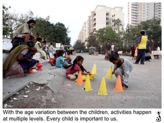 With the age variation between the children, activities happen at multiple levels. Every child is important to us. 