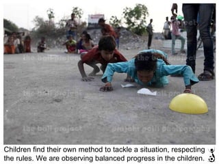 Children find their own method to tackle a situation, respecting the rules. We are observing balanced progress in the children. 