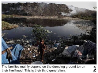 The families mainly depend on the dumping ground to run their livelihood. This is their third generation. 