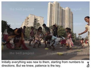 Initially everything was new to them, starting from numbers to directions. But we knew, patience is the key. 