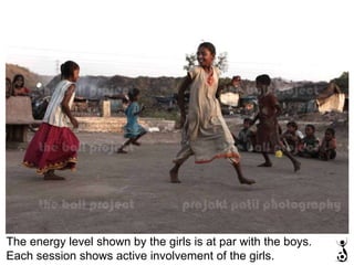 The energy level shown by the girls is at par with the boys. Each session shows active involvement of the girls. 