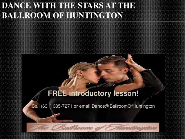 DANCE WITH THE STARS AT THE
BALLROOM OF HUNTINGTON
FREE introductory lesson!
Call (631) 385-7271 or email Dance@BallroomOfHuntington
 