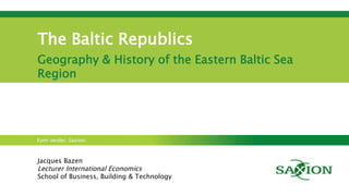 Kom verder. Saxion.
The Baltic Republics
Geography & History of the Eastern Baltic Sea
Region
Jacques Bazen
Lecturer International Economics
School of Business, Building & Technology
 