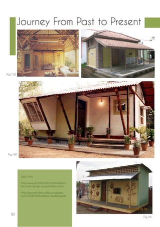 82 
Journey From Past to Present 
Fig.158. 
Fig.88. 
Fig.161. 
Fig.159. 
Fig.160. 
Web Links 
http://www.architectoo.com/bamboo-structure- 
design-at-assembly-room/ 
http://permacoletivo.files.wordpress. 
com/2008/06/bamboo-building.pdf 
 