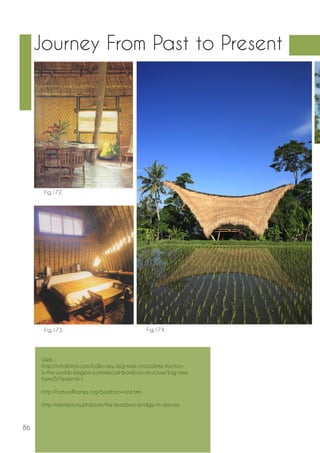 86 
Journey From Past to Present 
Fig.172. 
Fig.173. Fig.174. 
Web : 
http://inhabitat.com/balis-new-big-tree-chocolate-factory-is- 
the-worlds-largest-commercial-bamboo-structure/big-tree-farms5/? 
extend=1 
http://naturalhomes.org/bamboo-rice.htm 
http://arkitektura.ph/posts/the-bamboo-bridge-in-davao 
 