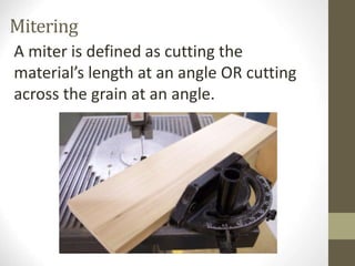Mitering
A miter is defined as cutting the
material’s length at an angle OR cutting
across the grain at an angle.
 