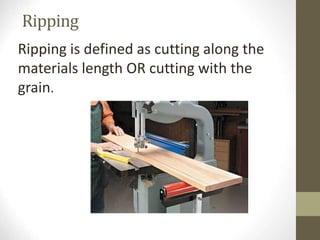 Ripping
Ripping is defined as cutting along the
materials length OR cutting with the
grain.
 