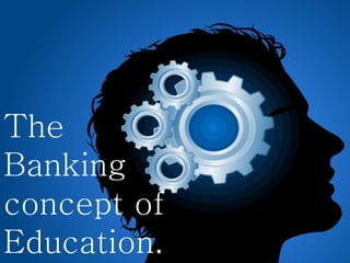 The
Banking
concept of
Education.
 