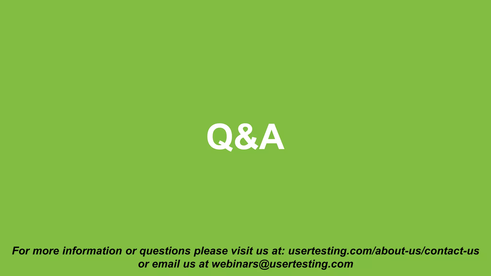 Q&A
For more information or questions please visit us at: usertesting.com/about-us/contact-us
or email us at webinars@usertesting.com
 