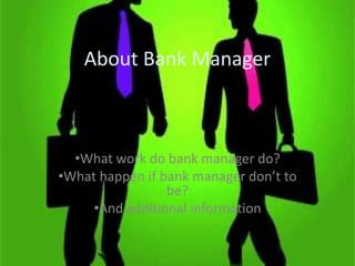 About Bank Manager

•What work do bank manager do?
•What happen if bank manager don’t to
be?
•And additional information

 