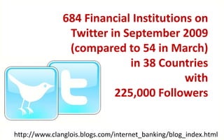 684 Financial Institutions on
                Twitter in September 2009
                (compared to 54 in March)
                            in 38 Countries
                                        with
                         225,000 Followers


http://www.clanglois.blogs.com/internet_banking/blog_index.html
 
