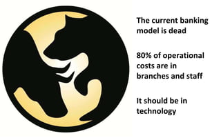 The current banking
model is dead

80% of operational
costs are in
branches and staff

It should be in
technology
 