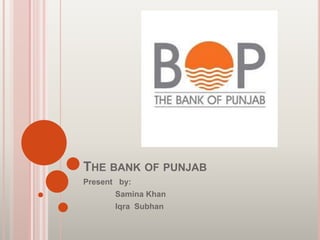 THE BANK OF PUNJAB
Present by:
Samina Khan
Iqra Subhan
 