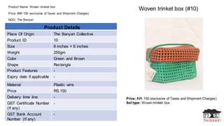 Product Name: Woven trinklet box
Price: INR 150 (exclusive of Taxes and Shipment Charges)
NGO: The Banyan
Price: INR 150 (...