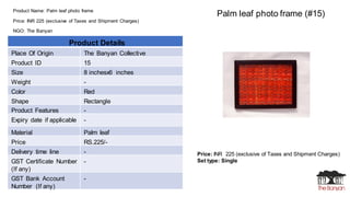 Product Name: Palm leaf photo frame
Price: INR 225 (exclusive of Taxes and Shipment Charges)
NGO: The Banyan
Price: INR 22...