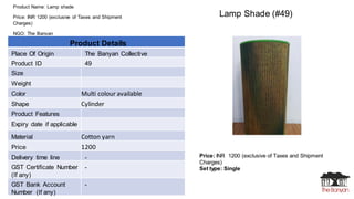 Product Name: Lamp shade
Price: INR 1200 (exclusive of Taxes and Shipment
Charges)
NGO: The Banyan
Price: INR 1200 (exclus...