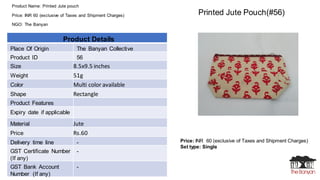 Product Name: Printed Jute pouch
Price: INR 60 (exclusive of Taxes and Shipment Charges)
NGO: The Banyan
Price: INR 60 (ex...