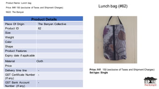 Product Name: Lunch bag
Price: INR 150 (exclusive of Taxes and Shipment Charges)
NGO: The Banyan
Price: INR 150 (exclusive...