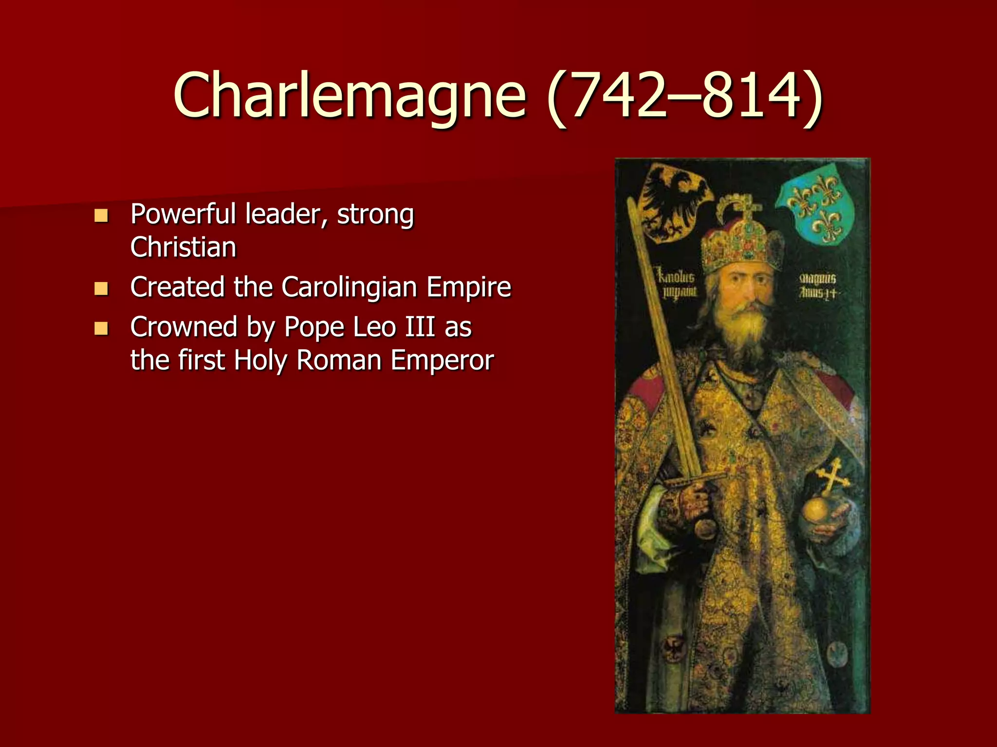 Charlemagne (742–814)
   Powerful leader, strong
    Christian
   Created the Carolingian Empire
   Crowned by Pope Leo III as
    the first Holy Roman Emperor
 