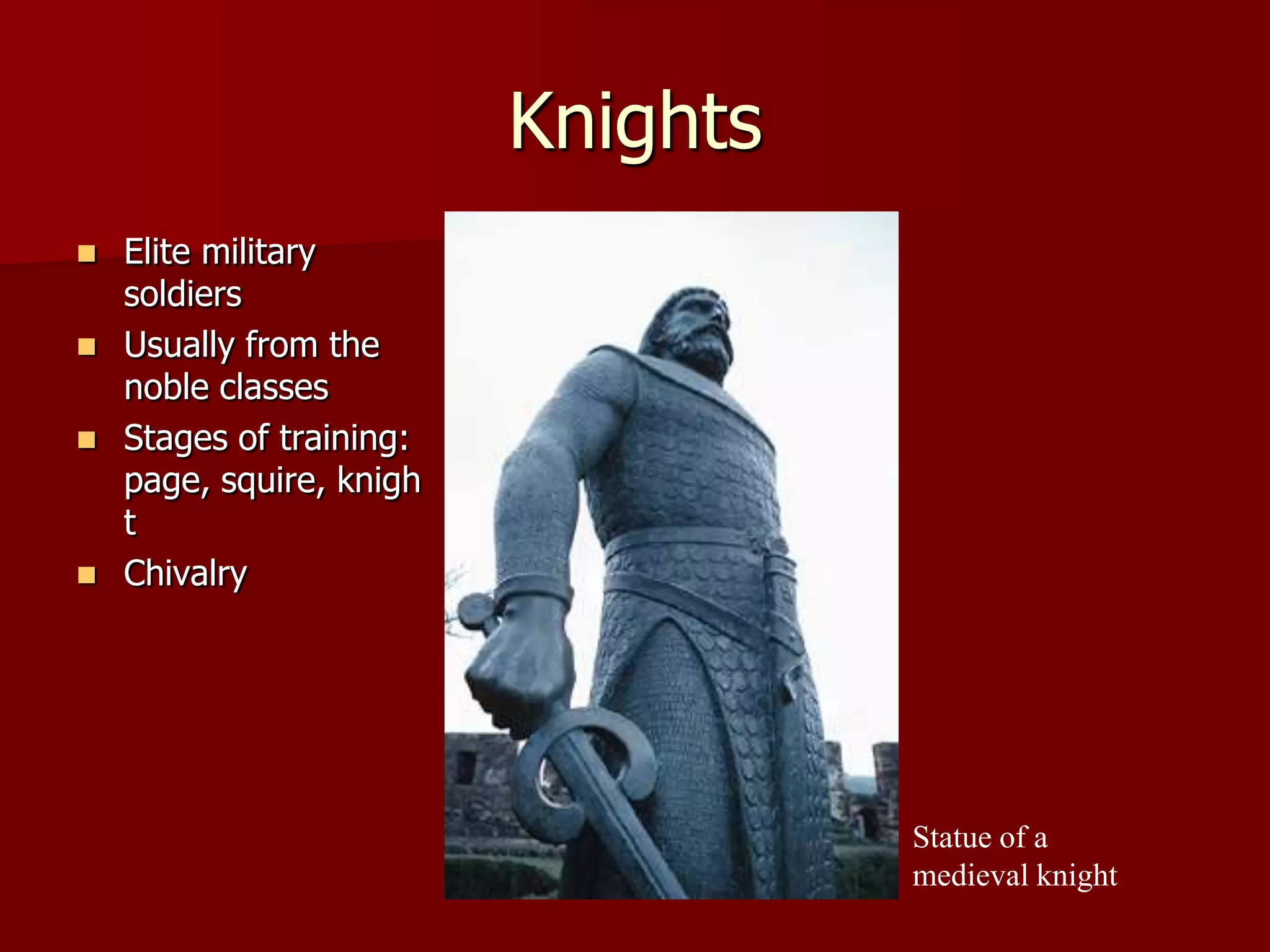 Knights
   Elite military
    soldiers
   Usually from the
    noble classes
   Stages of training:
    page, squire, knigh
    t
   Chivalry




                                    Statue of a
                                    medieval knight
 