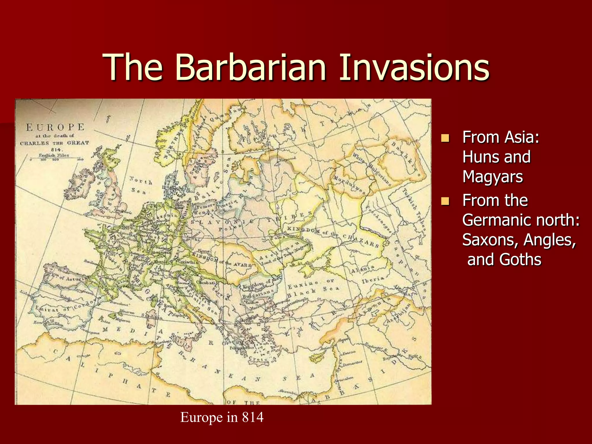 The Barbarian Invasions
                       From Asia:
                        Huns and
                        Magyars
                       From the
                        Germanic north:
                        Saxons, Angles,
                         and Goths




    Europe in 814
 