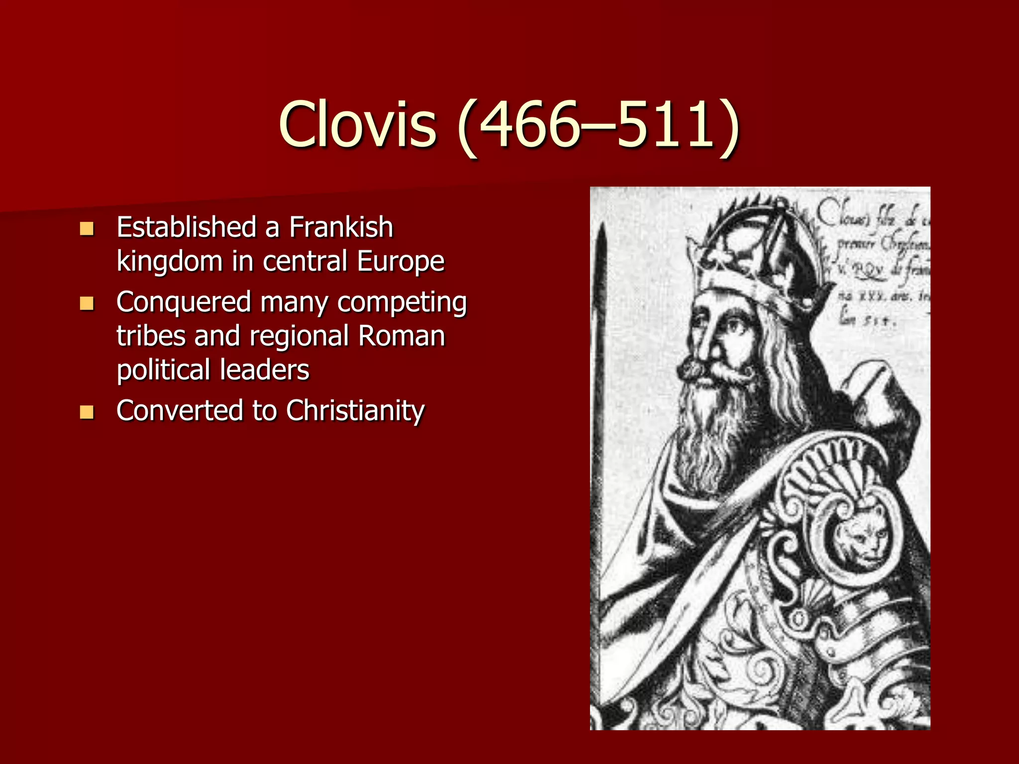 Clovis (466–511)
   Established a Frankish
    kingdom in central Europe
   Conquered many competing
    tribes and regional Roman
    political leaders
   Converted to Christianity
 