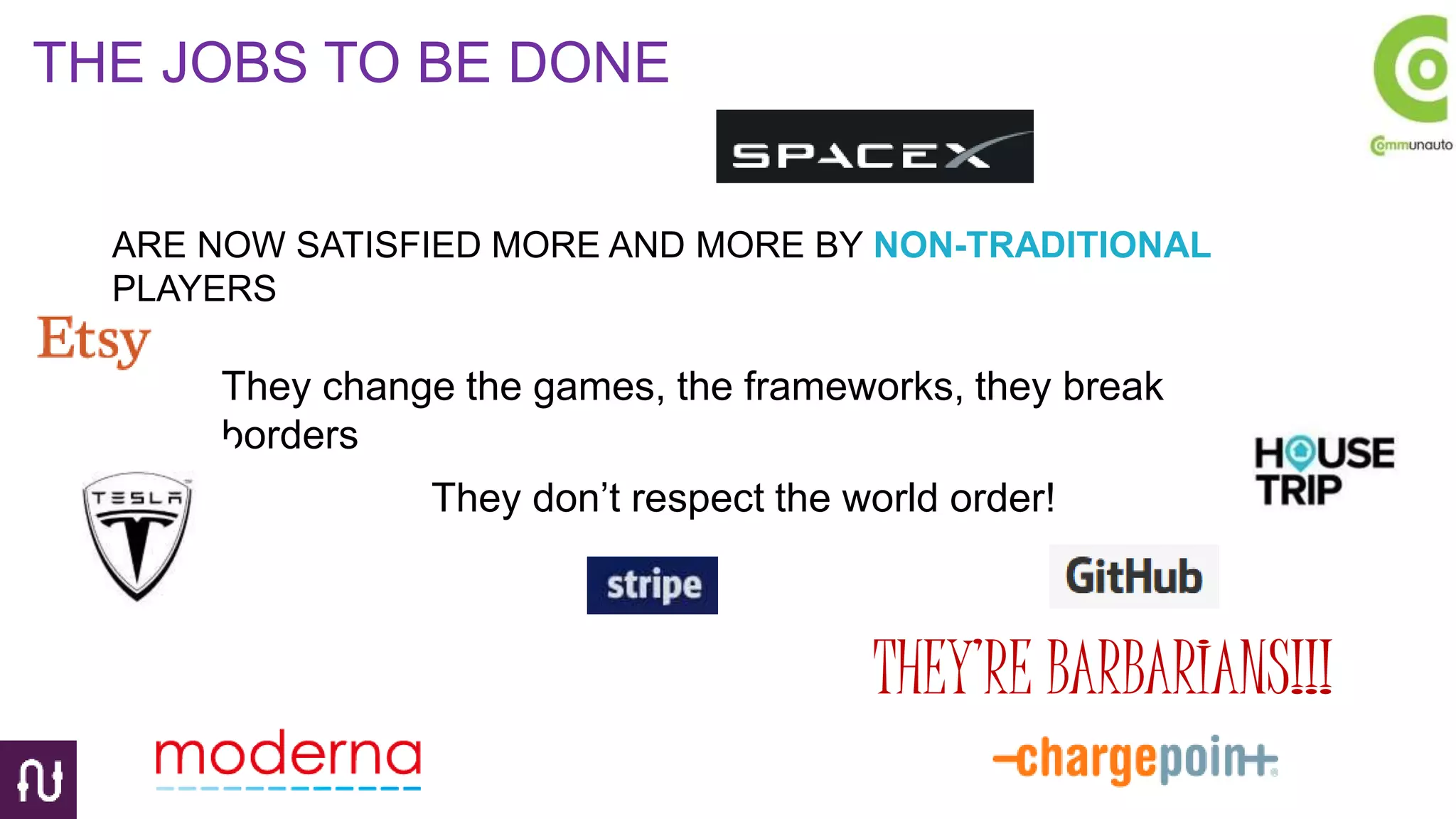 THE JOBS TO BE DONE
ARE NOW SATISFIED MORE AND MORE BY NON-TRADITIONAL
PLAYERS
They change the games, the frameworks, they break
borders
They don’t respect the world order!
THEY’RE BARBARIANS!!!
 