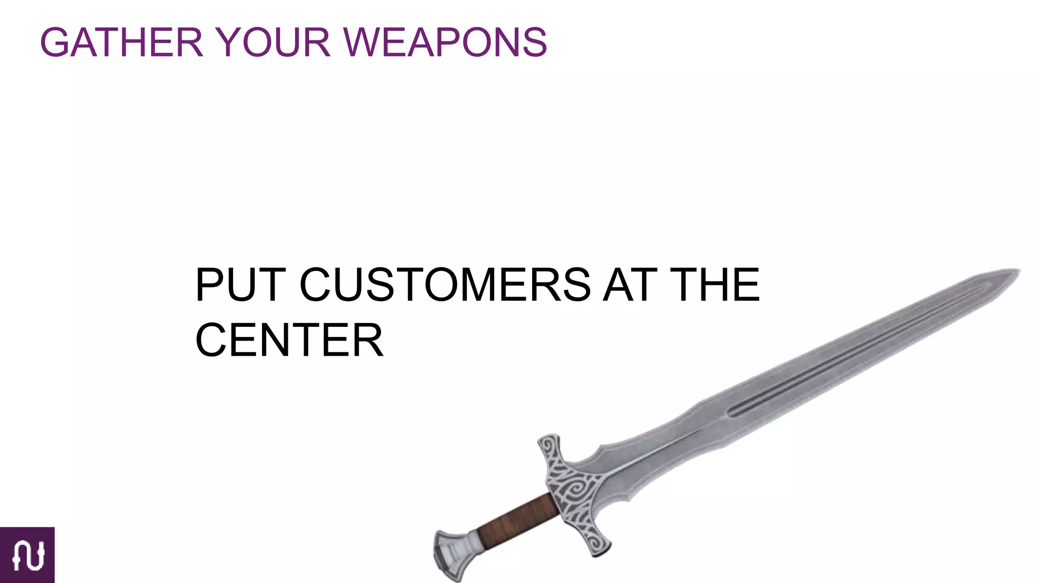 GATHER YOUR WEAPONS
PUT CUSTOMERS AT THE
CENTER
 