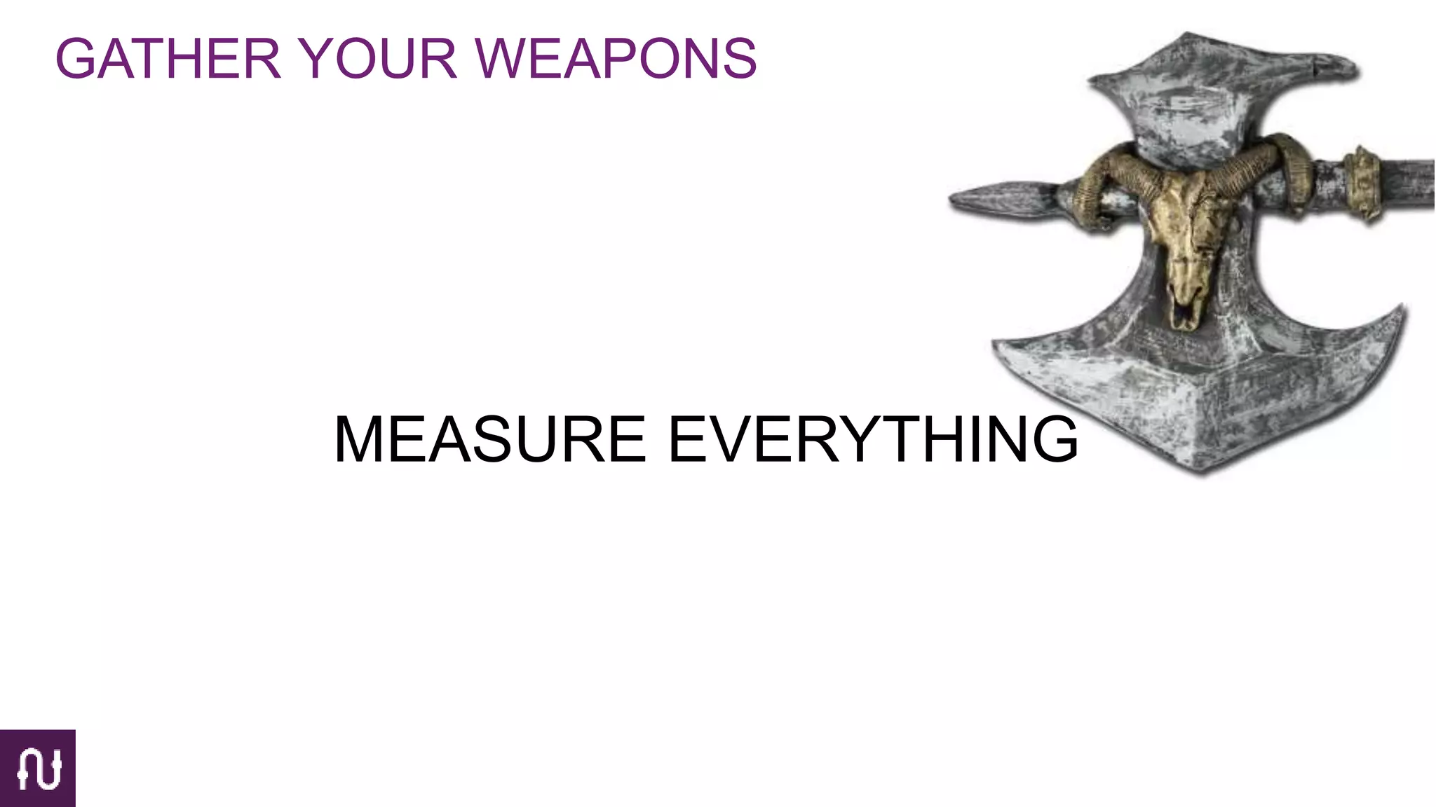 GATHER YOUR WEAPONS
MEASURE EVERYTHING
 