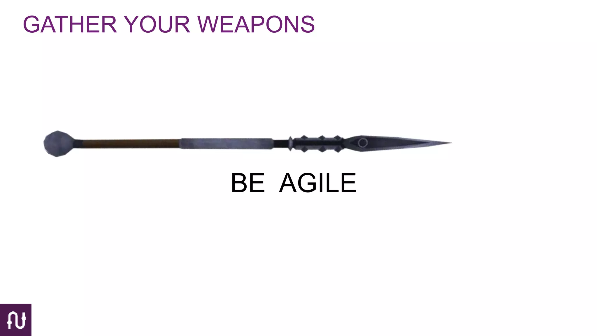 GATHER YOUR WEAPONS
BE AGILE
 