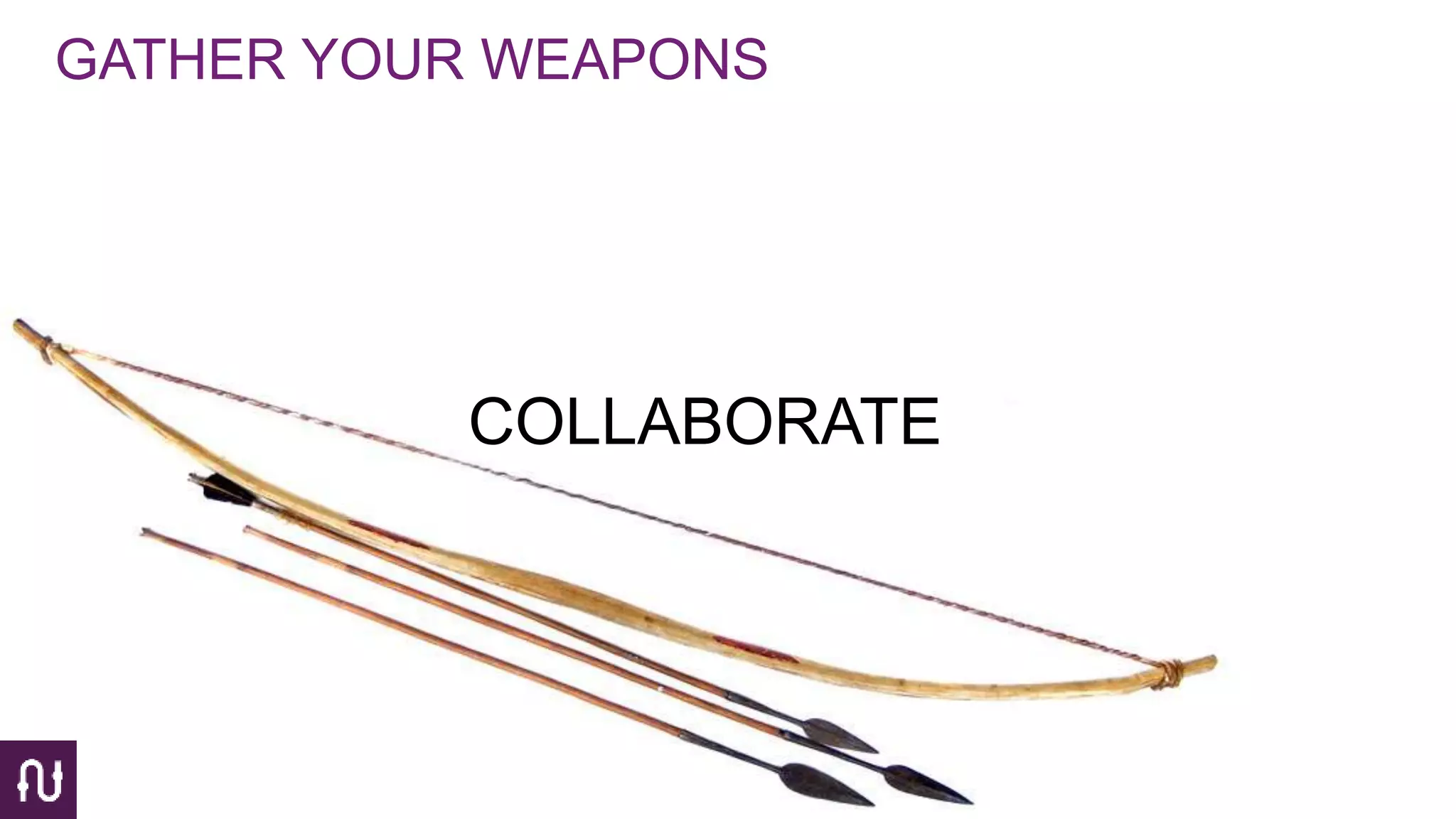 GATHER YOUR WEAPONS
COLLABORATE
 