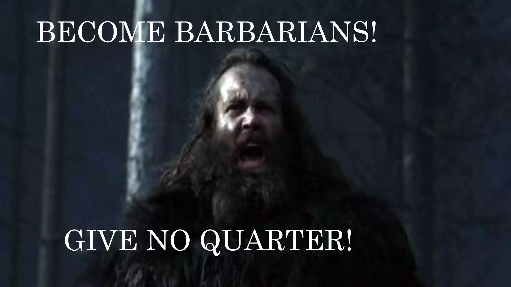 BECOME BARBARIANS!
GIVE NO QUARTER!
 