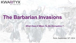 The Barbarian Invasions
What Does It Mean To Be Disruptive ?
Paris, September 16th, 2014
 