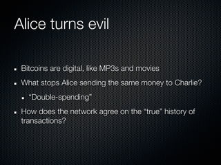 Alice turns evil

 Bitcoins are digital, like MP3s and movies
 What stops Alice sending the same money to Charlie?
   “Dou...