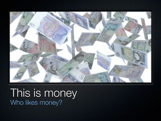 This is money
Who likes money?
 